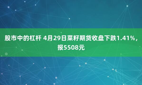 股市中的杠杆 4月29日菜籽期货收盘下跌1.41%，报5508元