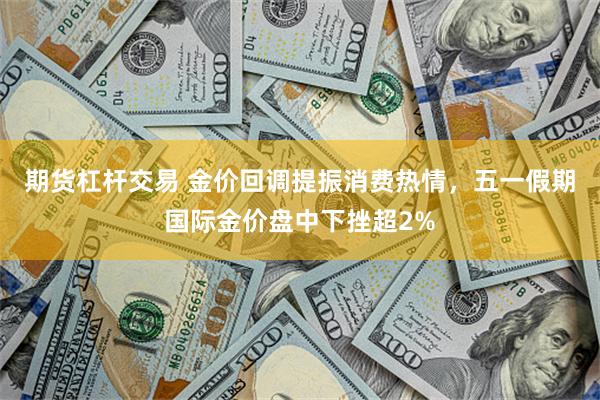 期货杠杆交易 金价回调提振消费热情，五一假期国际金价盘中下挫超2%