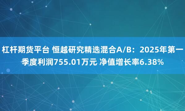 杠杆期货平台 恒越研究精选混合A/B：2025年第一季度利润755.01万元 净值增长率6.38%