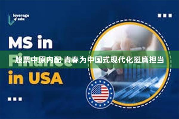股票中原内配 青春为中国式现代化挺膺担当