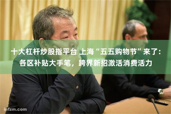 十大杠杆炒股指平台 上海“五五购物节”来了：各区补贴大手笔，跨界新招激活消费活力
