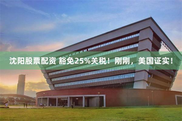 沈阳股票配资 豁免25%关税！刚刚，美国证实！