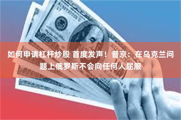 如何申请杠杆炒股 首度发声！普京：在乌克兰问题上俄罗斯不会向任何人屈服