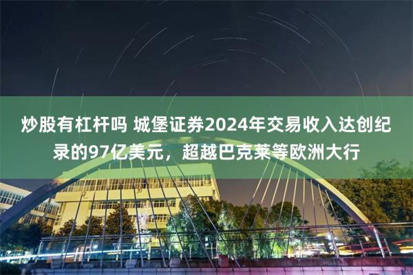 炒股有杠杆吗 城堡证券2024年交易收入达创纪录的97亿美元，超越巴克莱等欧洲大行