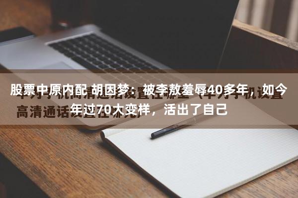股票中原内配 胡因梦：被李敖羞辱40多年，如今年过70大变样，活出了自己