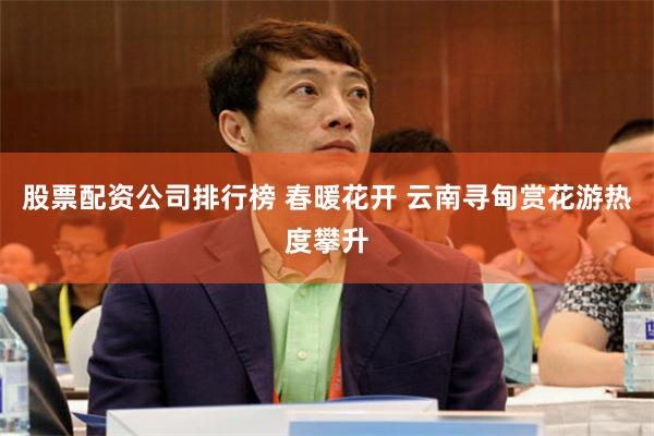股票配资公司排行榜 春暖花开 云南寻甸赏花游热度攀升