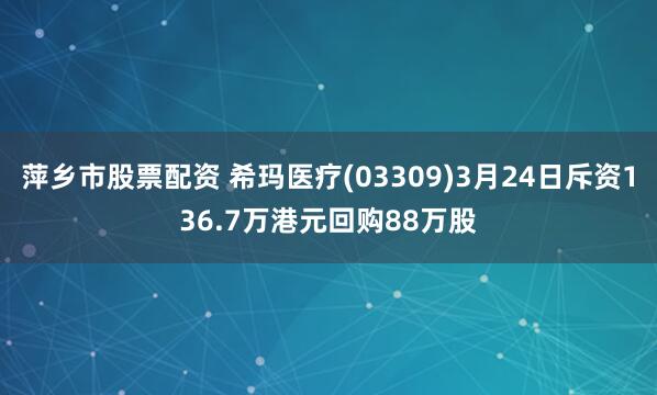 萍乡市股票配资 希玛医疗(03309)3月24日斥资136.7万港元回购88万股