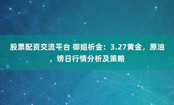 股票配资交流平台 御姐析金：3.27黄金，原油，镑日行情分析及策略