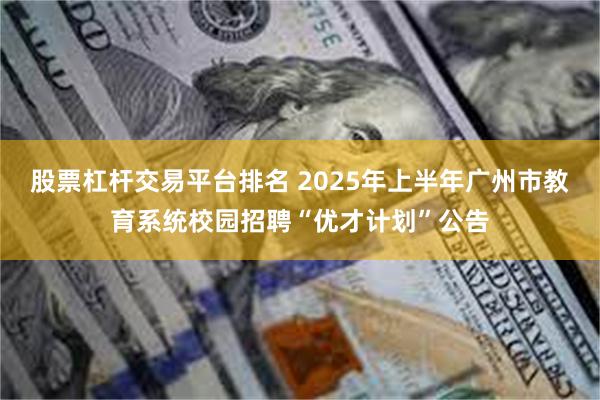 股票杠杆交易平台排名 2025年上半年广州市教育系统校园招聘“优才计划”公告