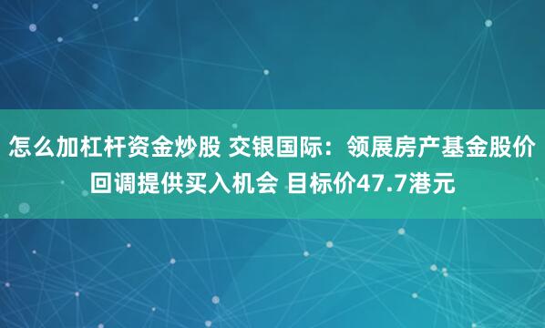 怎么加杠杆资金炒股 交银国际：领展房产基金股价回调提供买入机会 目标价47.7港元