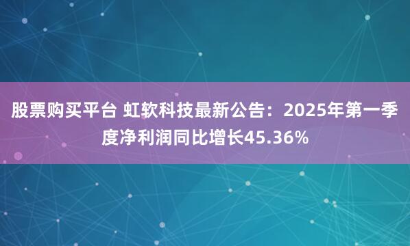 股票购买平台 虹软科技最新公告：2025年第一季度净利润同比增长45.36%