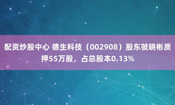 配资炒股中心 德生科技（002908）股东虢晓彬质押55万股，占总股本0.13%