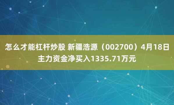 怎么才能杠杆炒股 新疆浩源（002700）4月18日主力资金净买入1335.71万元