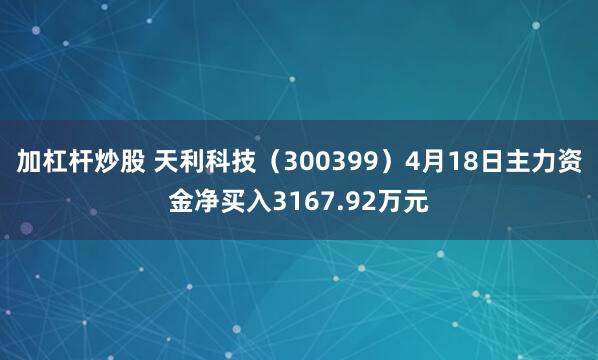 加杠杆炒股 天利科技（300399）4月18日主力资金净买入3167.92万元