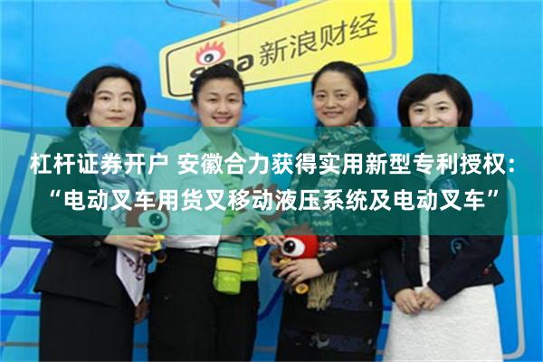杠杆证券开户 安徽合力获得实用新型专利授权：“电动叉车用货叉移动液压系统及电动叉车”