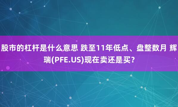 股市的杠杆是什么意思 跌至11年低点、盘整数月 辉瑞(PFE.US)现在卖还是买？