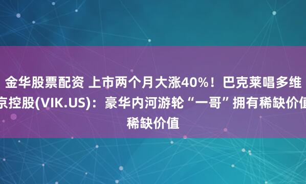 金华股票配资 上市两个月大涨40%！巴克莱唱多维京控股(VIK.US)：豪华内河游轮“一哥”拥有稀缺价值