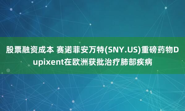 股票融资成本 赛诺菲安万特(SNY.US)重磅药物Dupixent在欧洲获批治疗肺部疾病