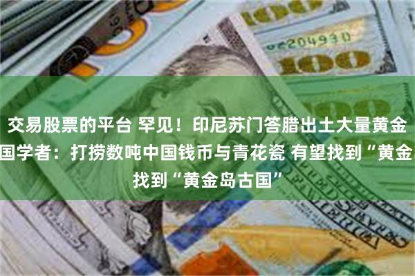交易股票的平台 罕见！印尼苏门答腊出土大量黄金珠宝 英国学者：打捞数吨中国钱币与青花瓷 有望找到“黄金岛古国”
