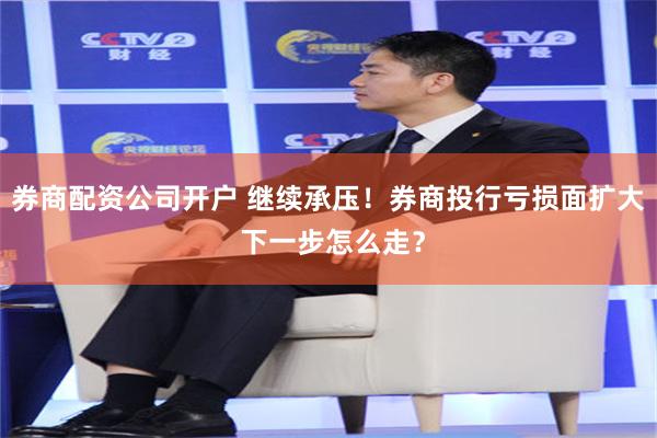 券商配资公司开户 继续承压！券商投行亏损面扩大 下一步怎么走？