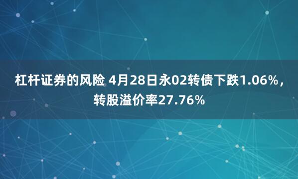 杠杆证券的风险 4月28日永02转债下跌1.06%，转股溢价率27.76%