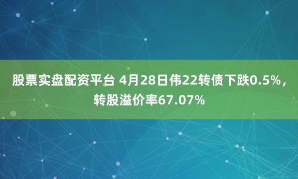 股票实盘配资平台 4月28日伟22转债下跌0.5%，转股溢价率67.07%