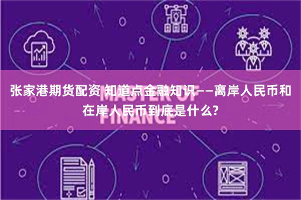 张家港期货配资 知道点金融知识——离岸人民币和在岸人民币到底是什么?