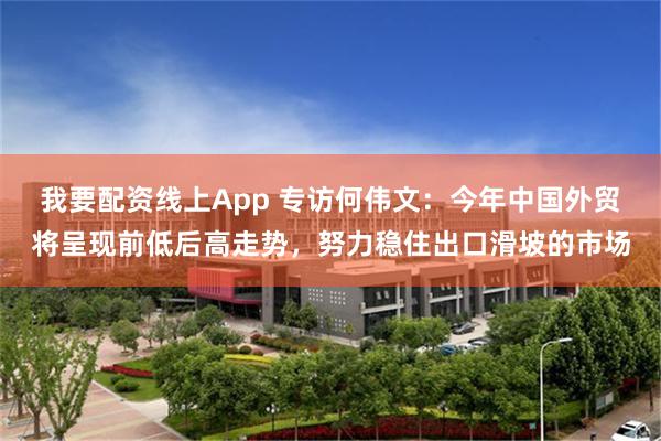 我要配资线上App 专访何伟文：今年中国外贸将呈现前低后高走势，努力稳住出口滑坡的市场