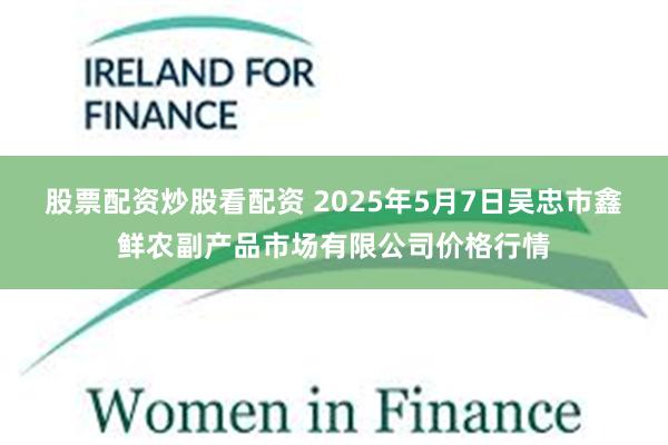 股票配资炒股看配资 2025年5月7日吴忠市鑫鲜农副产品市场有限公司价格行情