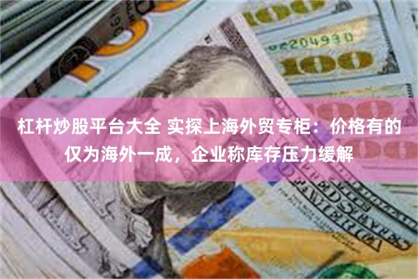 杠杆炒股平台大全 实探上海外贸专柜：价格有的仅为海外一成，企业称库存压力缓解