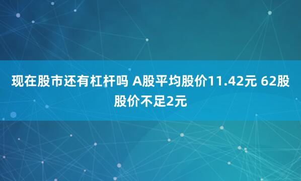 现在股市还有杠杆吗 A股平均股价11.42元 62股股价不足2元