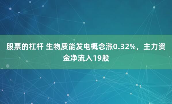 股票的杠杆 生物质能发电概念涨0.32%，主力资金净流入19股
