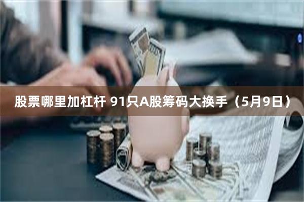 股票哪里加杠杆 91只A股筹码大换手（5月9日）