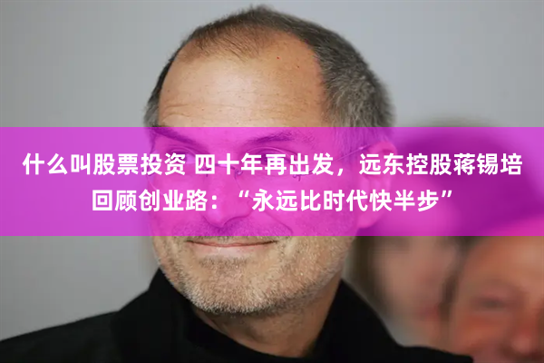 什么叫股票投资 四十年再出发，远东控股蒋锡培回顾创业路：“永远比时代快半步”