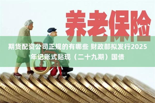期货配资公司正规的有哪些 财政部拟发行2025年记账式贴现（二十九期）国债