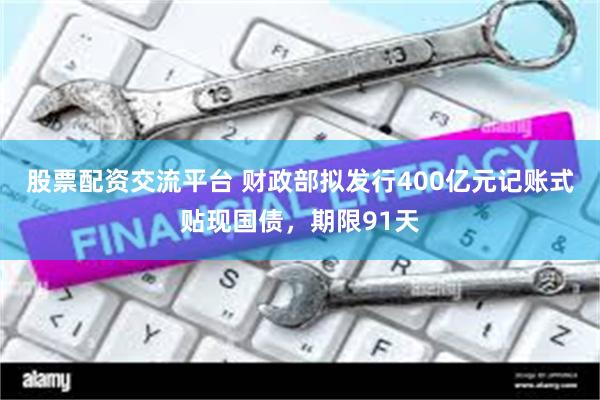 股票配资交流平台 财政部拟发行400亿元记账式贴现国债，期限91天