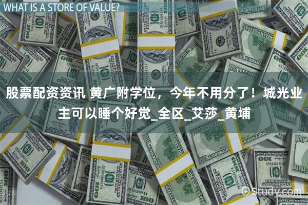 股票配资资讯 黄广附学位，今年不用分了！城光业主可以睡个好觉_全区_艾莎_黄埔
