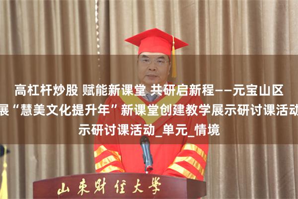 高杠杆炒股 赋能新课堂 共研启新程——元宝山区实验小学开展“慧美文化提升年”新课堂创建教学展示研讨课活动_单元_情境