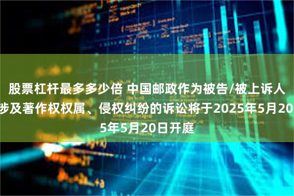 股票杠杆最多多少倍 中国邮政作为被告/被上诉人的1起涉及著作权权属、侵权纠纷的诉讼将于2025年5月20日开庭