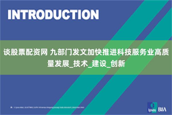 谈股票配资网 九部门发文加快推进科技服务业高质量发展_技术_建设_创新