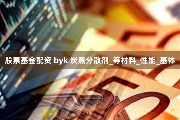 股票基金配资 byk 炭黑分散剂_等材料_性能_基体