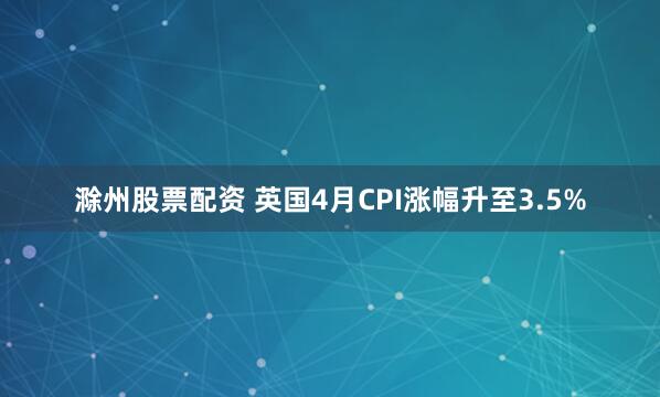滁州股票配资 英国4月CPI涨幅升至3.5%