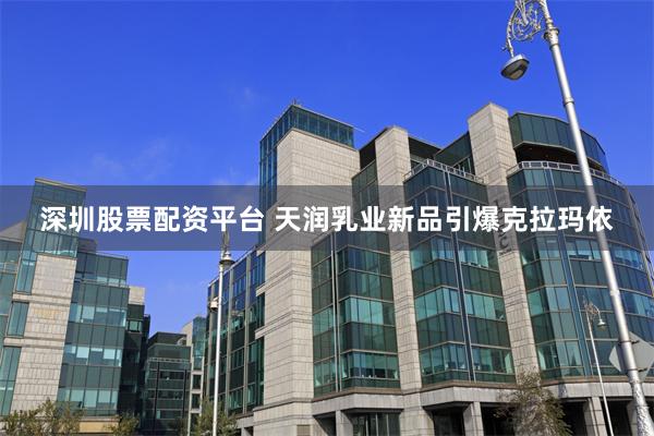 深圳股票配资平台 天润乳业新品引爆克拉玛依