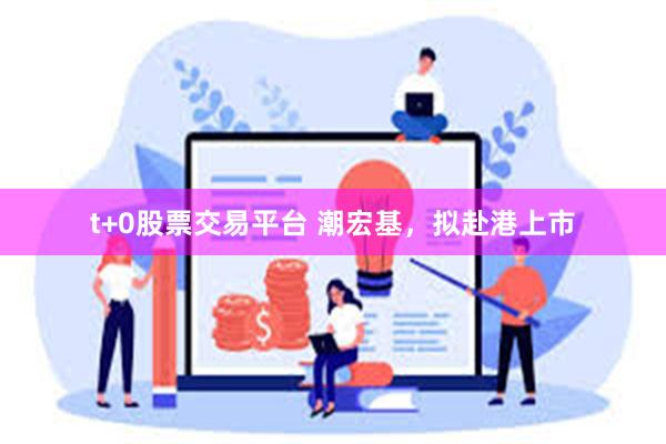 t+0股票交易平台 潮宏基，拟赴港上市