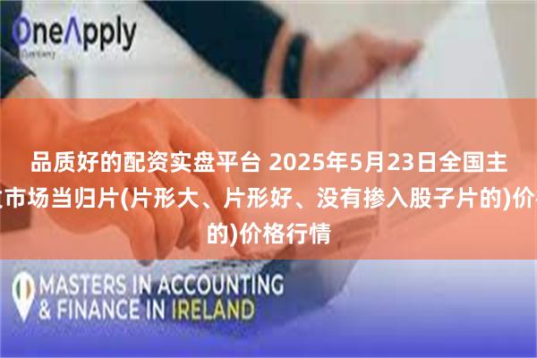品质好的配资实盘平台 2025年5月23日全国主要批发市场当归片(片形大、片形好、没有掺入股子片的)价格行情
