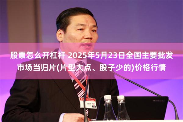 股票怎么开杠杆 2025年5月23日全国主要批发市场当归片(片型大点、股子少的)价格行情