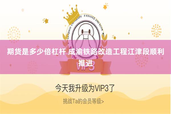 期货是多少倍杠杆 成渝铁路改造工程江津段顺利推进