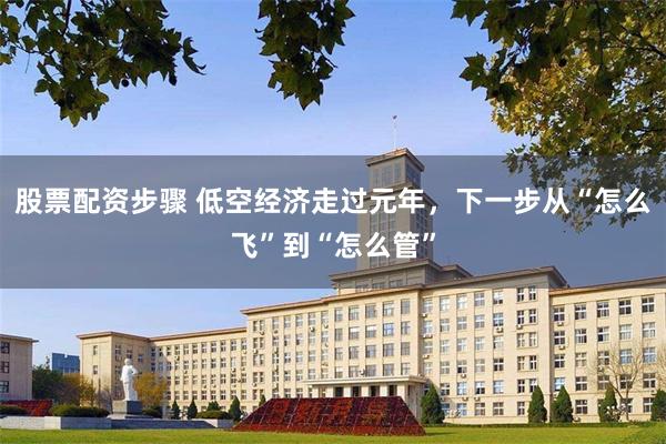 股票配资步骤 低空经济走过元年，下一步从“怎么飞”到“怎么管”