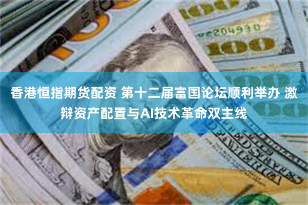 香港恒指期货配资 第十二届富国论坛顺利举办 激辩资产配置与AI技术革命双主线