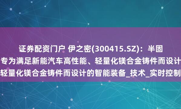 证券配资门户 伊之密(300415.SZ)：半固态镁合金注射成型机产品是专为满足新能汽车高性能、轻量化镁合金铸件而设计的智能装备_技术_实时控制